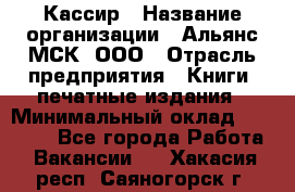 Кассир › Название организации ­ Альянс-МСК, ООО › Отрасль предприятия ­ Книги, печатные издания › Минимальный оклад ­ 26 000 - Все города Работа » Вакансии   . Хакасия респ.,Саяногорск г.